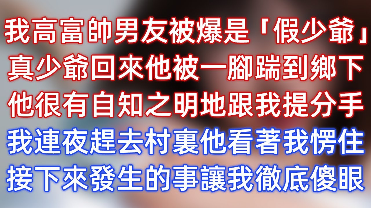 我高富帥男友被爆是「假少爺」，真少爺回來他被一腳踹到鄉下，他很有自知之明地跟我提分手，我連夜趕去村裏他看著我愣住，接下來發生的事讓我徹底傻眼！