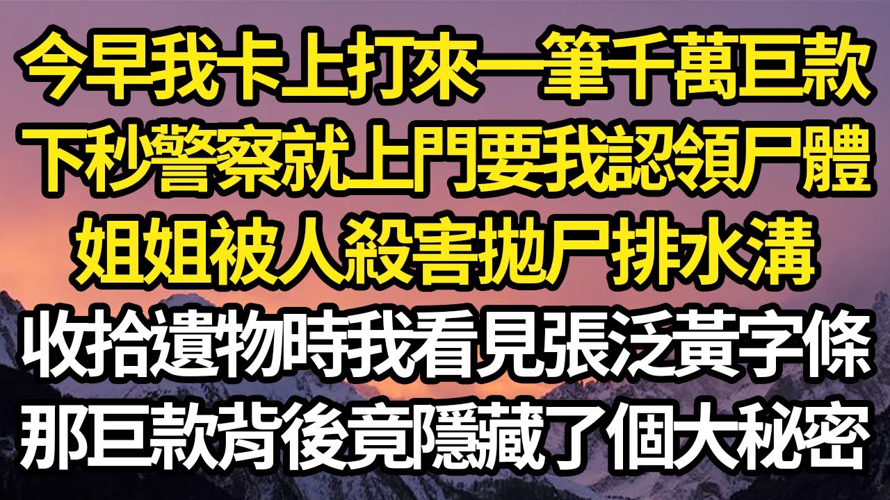 今早我卡上打來一筆千萬巨款，下秒警察就上門要我認領尸體，姐姐被人殺害拋尸排水溝，收拾遺物時我看見張泛黃字條，那巨款背後竟隱藏了個大秘密#故事#情感#情感故事#人生#人生經驗#人生故事#生活哲學