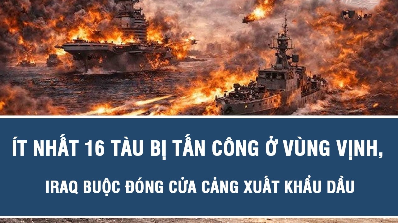 Ít nhất 16 tàu bị tấn công ở vùng Vịnh, Iraq buộc đóng cửa cảng xuất khẩu dầu