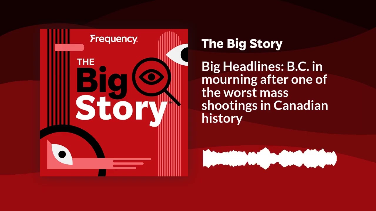 Big Headlines: B.C. in mourning after one of the worst mass shootings in Canadian history | The...