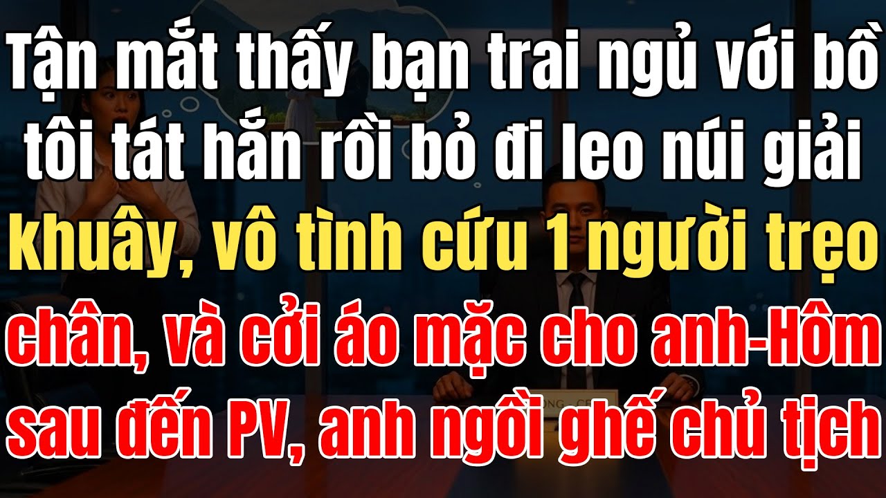Thấy Bạn Trai Ngủ Với Bồ, Tôi Tát Hắn Rồi Bỏ Đi Leo Núi Giải Khuây, Vô Tình Cứu 1 Người Trẹo Chân Ở