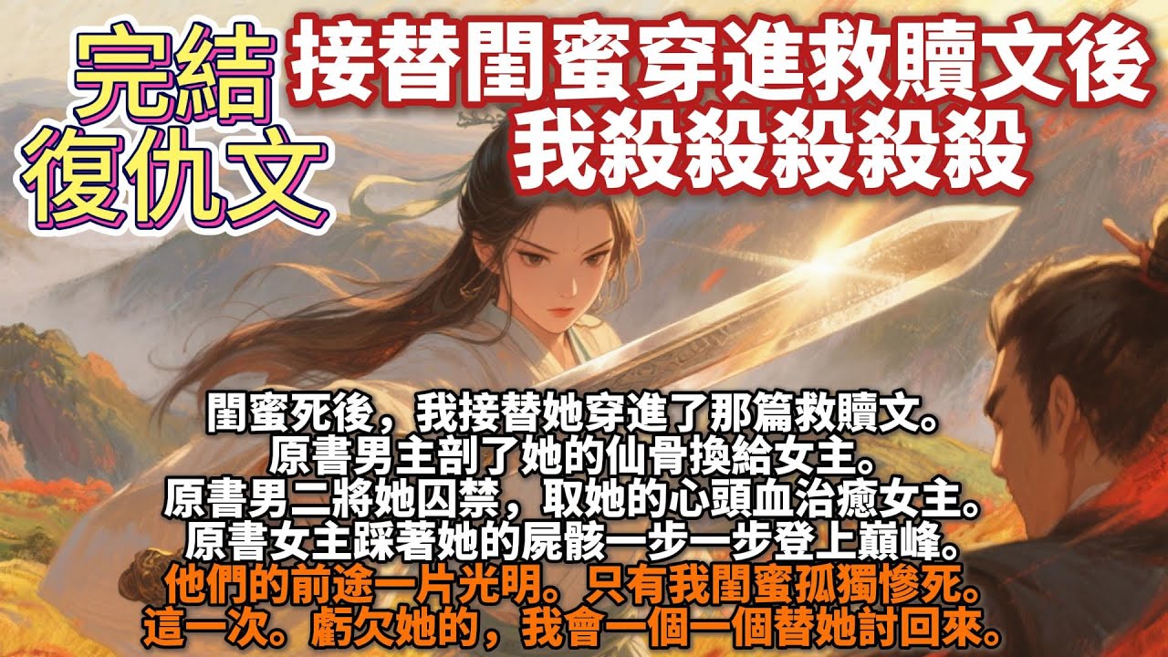 完結復仇爽文：接替閨蜜穿進救贖文後，我殺殺殺殺殺。閨蜜死後，我接替她穿進了那篇救贖文。原書男主剖了她的仙骨換給女主。原書男二將她囚禁，取她的心頭血治癒女主。這一次。虧欠她的，我會一個一個替她討回來。