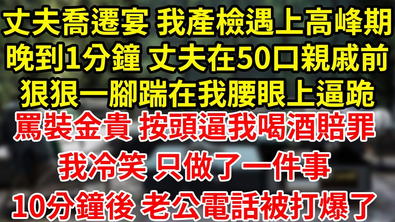 丈夫喬遷宴 我產檢遇上高峰期晚到1分鐘 丈夫在50口親戚前狠狠一腳踹在我腰眼上逼跪罵裝金貴 按頭逼我喝酒賠罪我冷笑 只做了一件事10分鐘後 老公電話被打爆了#為人處世#養老#中年