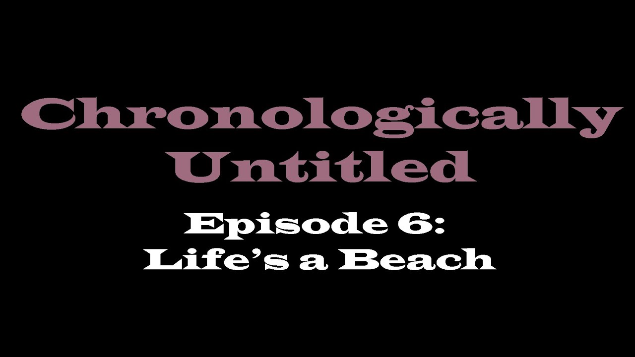 [Chronologically Untitled] Episode 6: Life's a Beach