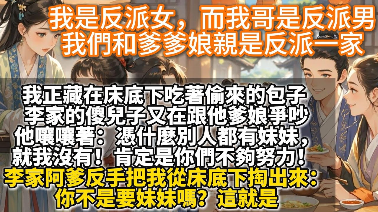 完結溫馨可愛文：我是反派女，我哥是反派男，我們和爹爹娘親是反派一家。那天，我正藏在床底下吃著偷來的包子。李家的傻兒子又在跟他爹娘爭吵。 他嚷嚷著：憑什麼別人都有妹妹，就我沒有！肯定是你們不夠努力！