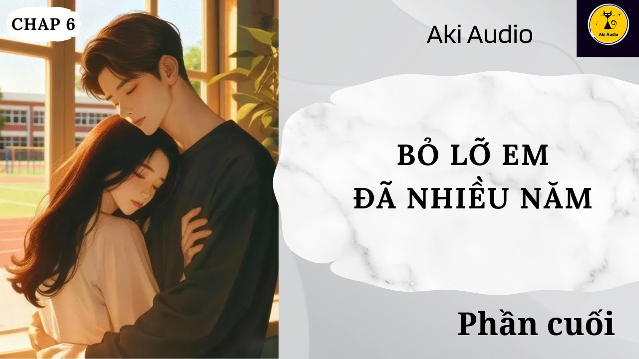 [ Truyện Audio] || BỎ LỠ EM ĐÃ NHIỀU NĂM - PHẦN CUỐI || Aki Audio