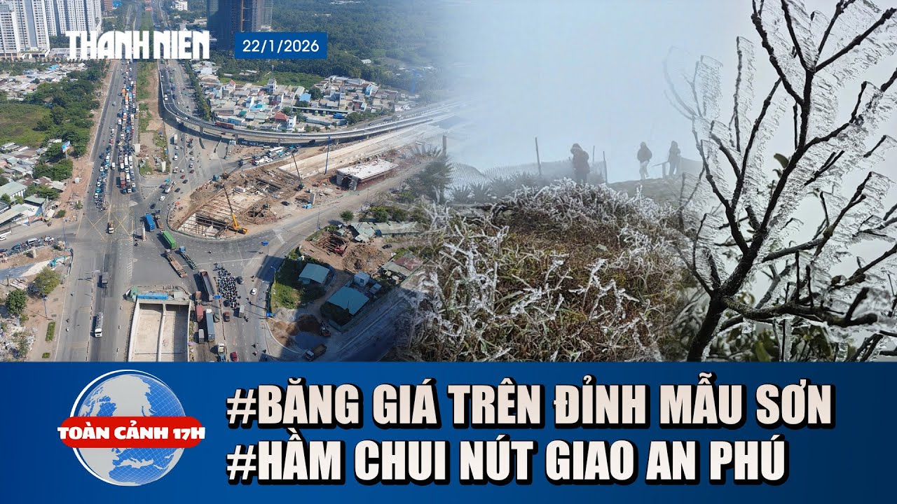 TOÀN CẢNH 17H 22/1: Băng giá đẹp lung linh trên đỉnh Mẫu Sơn | Hầm chui nút giao An Phú sắp thông xe