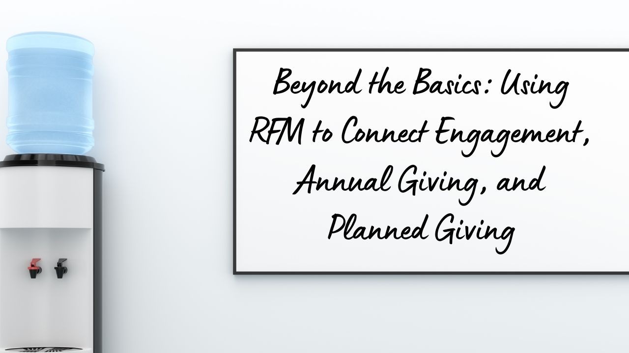 Beyond the Basics: Using RFM to Connect Engagement, Annual Giving, and Planned Giving