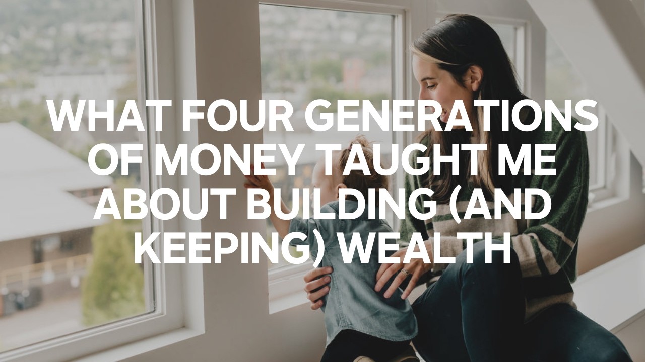 What Four Generations of Money Taught Me About Building (and Keeping) Wealth
