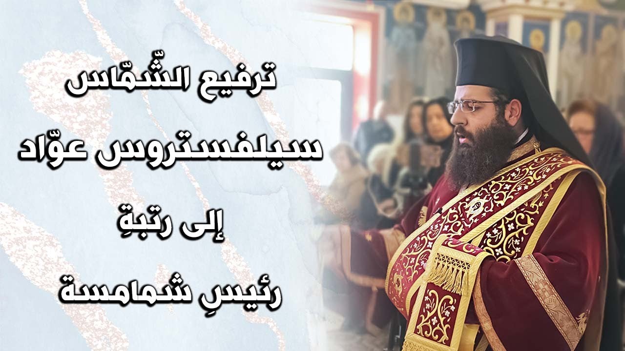 ترفيع الشّمّاس سيلفستروس عوّاد إلى رتبةِ رئيسِ شمامسة