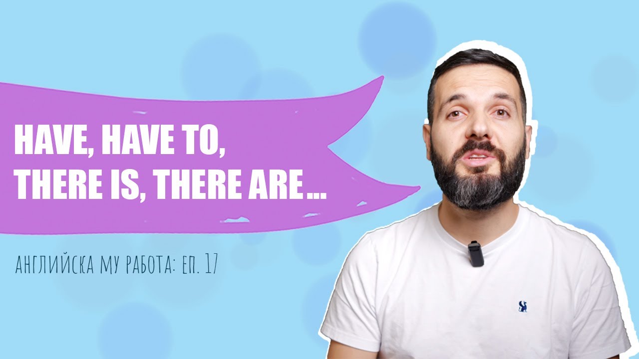 HAVE, HAVE TO, THERE IS... – имам, съм, трябва, има: Английска му работа, Е17