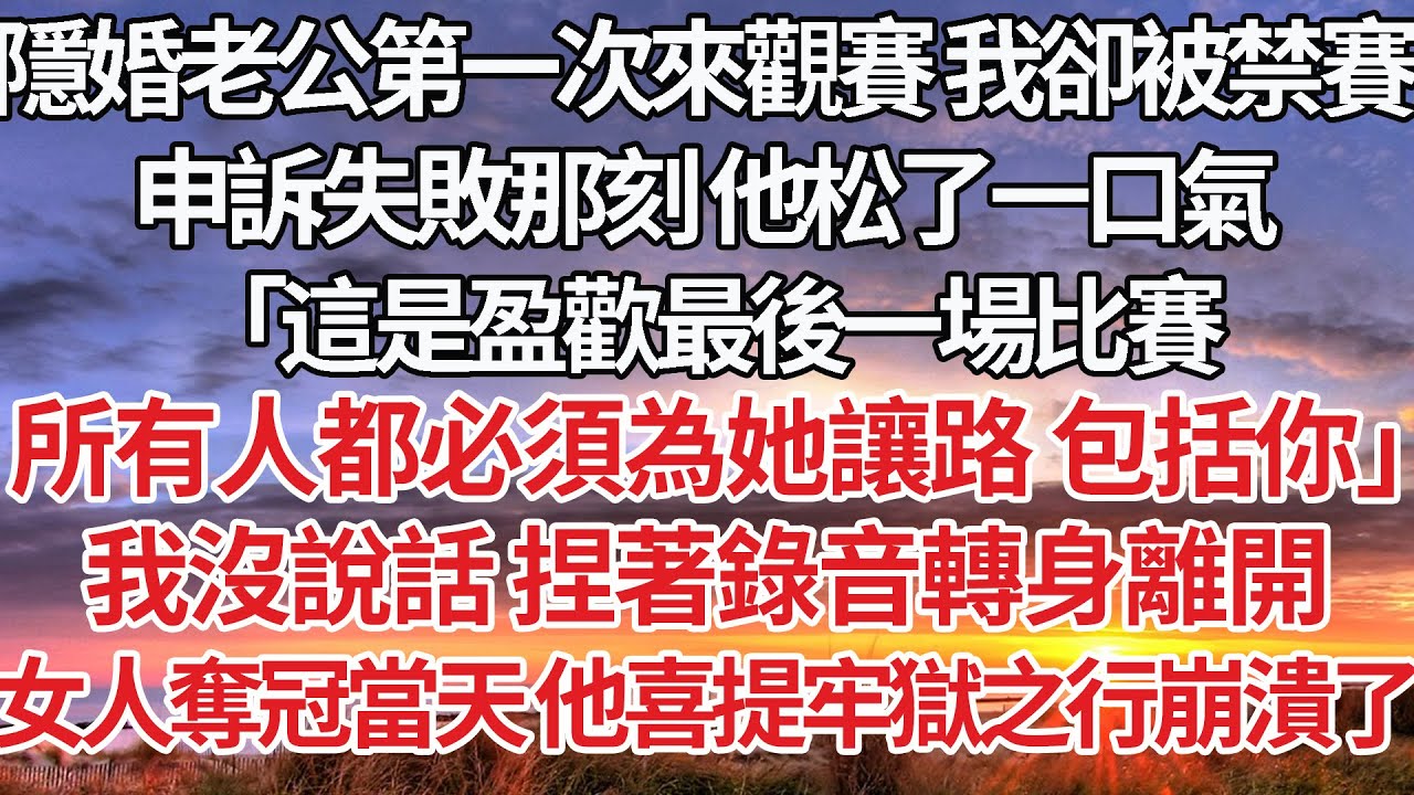 【完結】隱婚老公第一次來觀賽 我卻被禁賽，申訴失敗那刻 他松了一口氣，「這是盈歡最後一場比賽，所有人都必須為她讓路包括你」我沒說話 捏著錄音轉身離開，女人奪冠當天 他喜提牢獄之行崩潰了#婚姻 #家庭