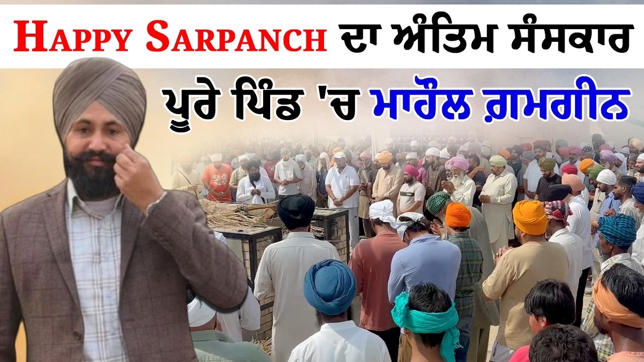 Happy Sarpanch ਦਾ ਅੰਤਿਮ ਸੰਸਕਾਰ ਪੂਰੇ ਪਿੰਡ 'ਚ ਮਾਹੌਲ ਗ਼ਮਗੀਨ