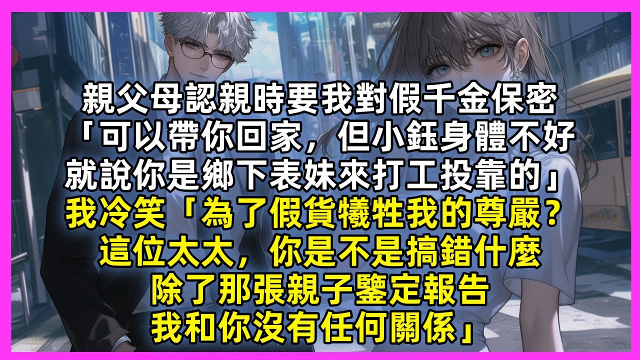 親父母認親時要我對假千金保密「可以帶你回家，但小鈺身體不好，就說你是鄉下表妹來打工投靠的」我冷笑「為了假貨犧牲我的尊嚴？這位太太，你是不是搞錯什麼，除了那張親子鑒定報告，我和你沒有任何關係」