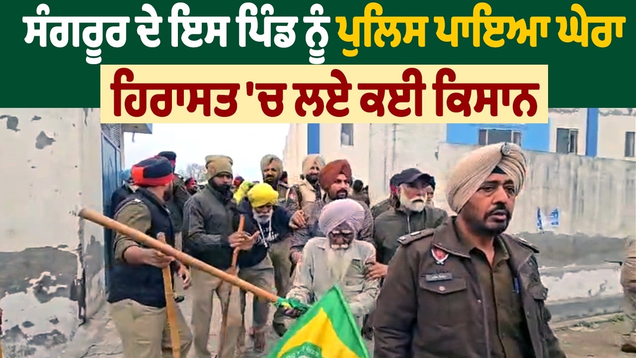 Breaking : ਸੰਗਰੂਰ ਦੇ ਇਸ ਪਿੰਡ ਨੂੰ ਪੁਲਿਸ ਪਾਇਆ ਘੇਰਾ, ਹਿਰਾਸਤ 'ਚ ਲਏ ਕਈ ਕਿਸਾਨ