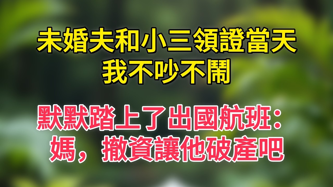 未婚夫和小三領證當天，我不吵不鬧，默默踏上了出國航班：媽，撤資讓他破產吧