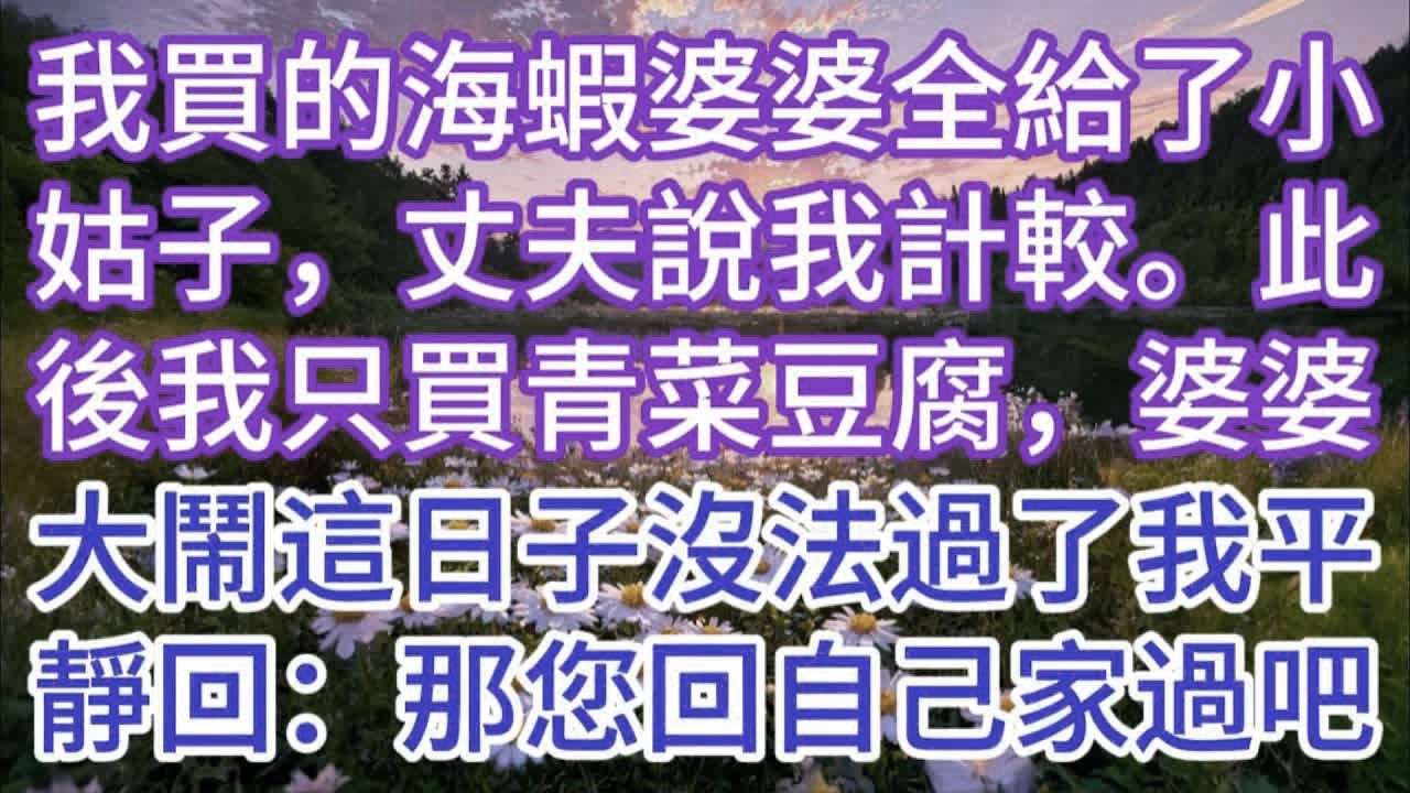 我買的海蝦婆婆全給了小姑子，丈夫說我計較。此後我只買青菜豆腐，婆婆大鬧：“這日子沒法過了！”我平靜回：“那您回自己家過吧。