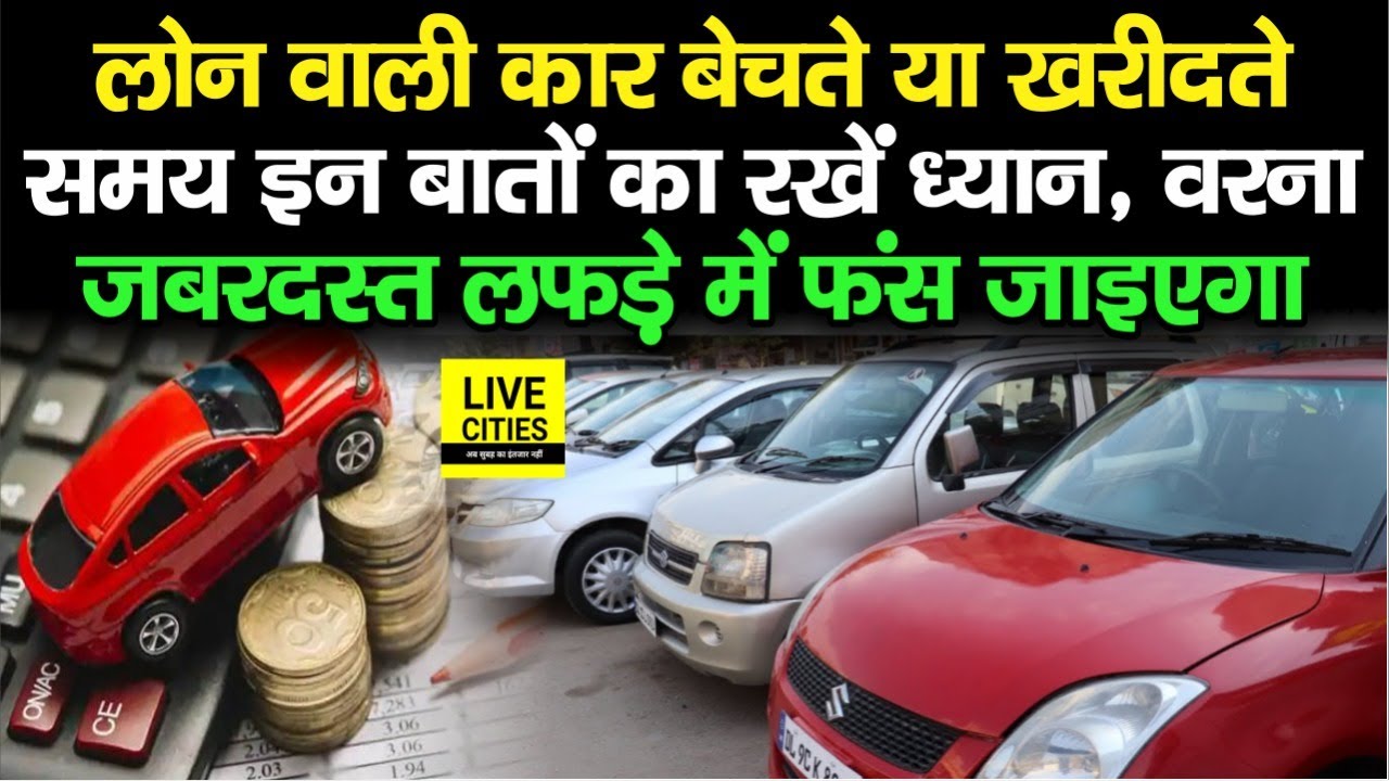 Loan पर Car को खरीदने या बेचते समय इन बातों का रखें ध्यान, वरना जबरदस्त लफड़े में फंसेंगे