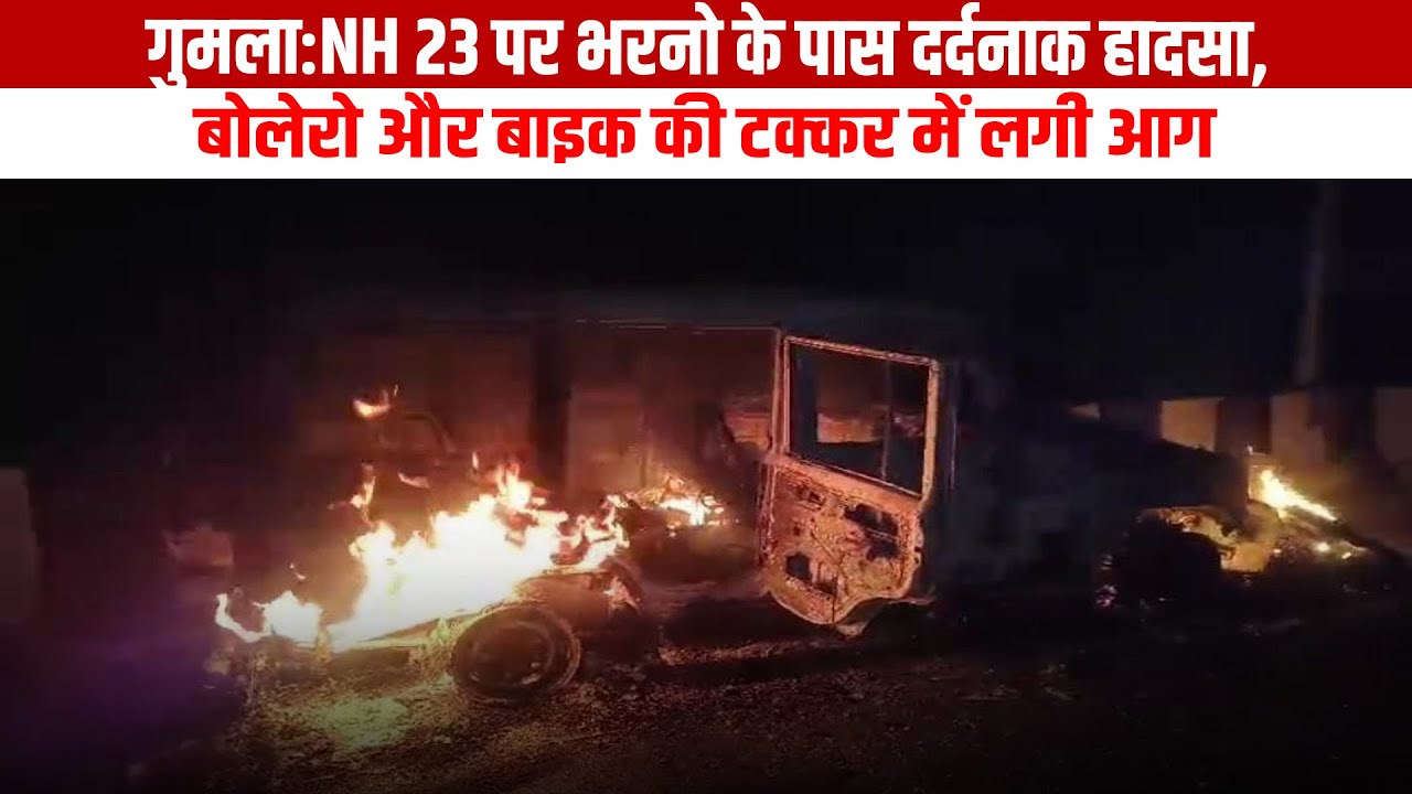 गुमला:NH 23 पर भरनो के पास दर्दनाक हादसा,बोलेरो और बाइक की टक्कर में लगी आग