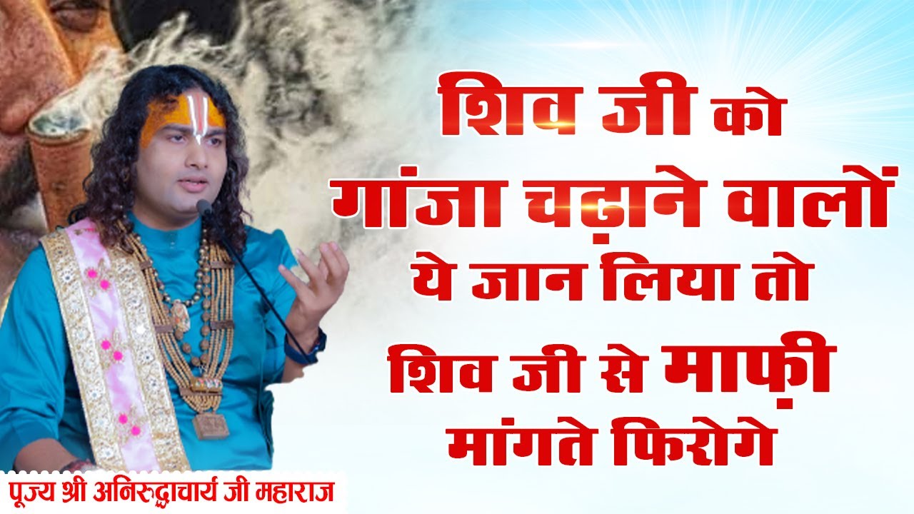 शिव जी को गांजा चढ़ाने वालों ये जान लिया तो शिव जी से माफ़ी मांगते फिरोगे। श्री अनिरुद्धाचार्य जी