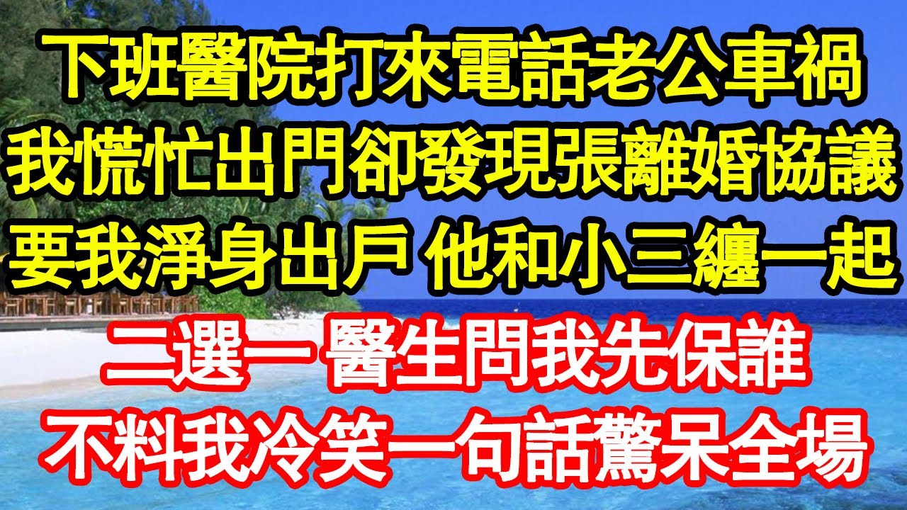 下班醫院打來電話老公車禍，我慌忙出門卻發現張離婚協議，要我淨身出戶 他和小三纏一起，二選一 醫生問我先保誰，不料我冷笑一句話驚呆全場 真情故事會||老年故事||情感需求||愛情||家庭