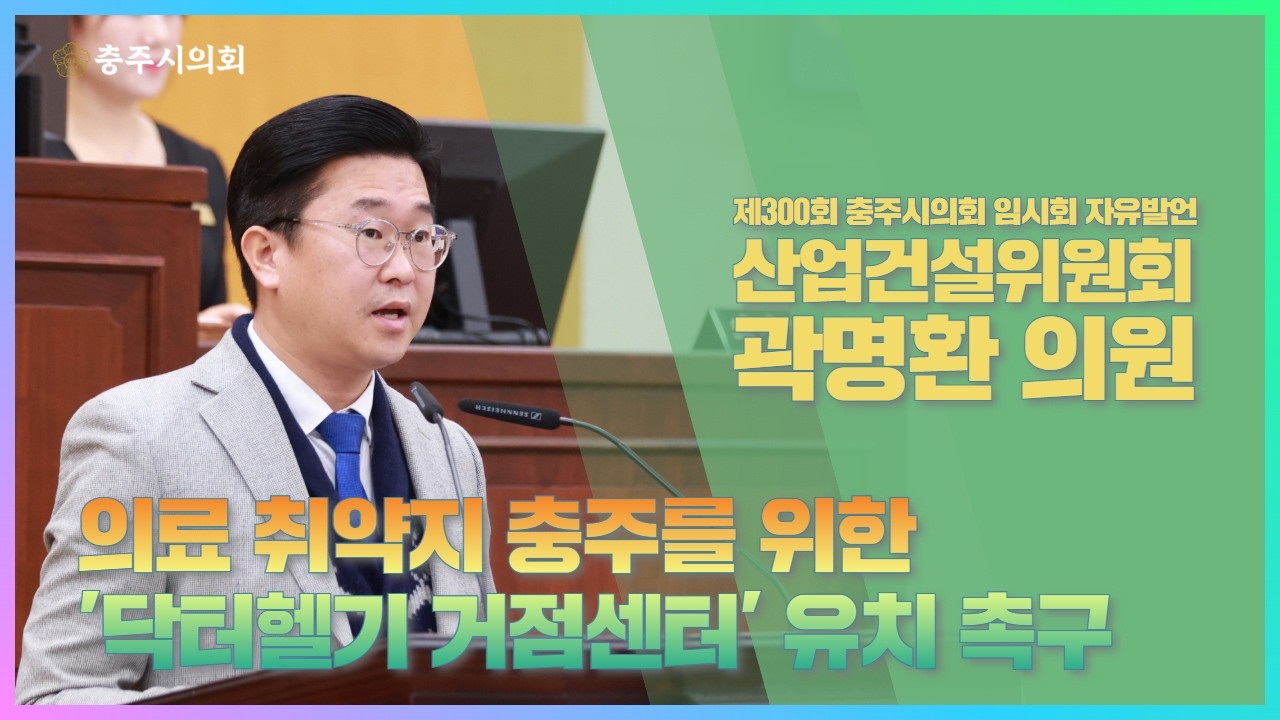 [제300회 충주시의회 임시회 (1차 본회의) 산업건설위원회 곽명환의원 자유발언] 의료 취약지 충주를 위한 '닥터헬기 거점센터' 유치 촉구 (2026. 2. 3.)