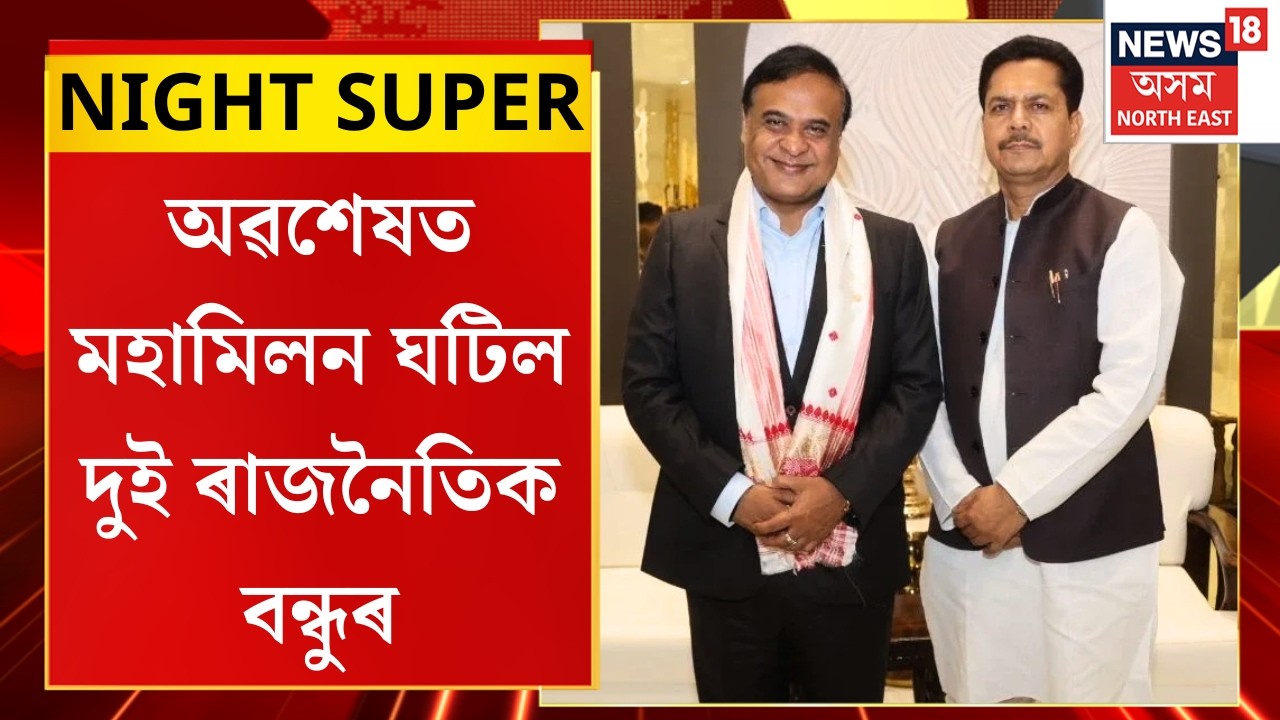 NIGHT SUPER | দীৰ্ঘদিনীয়া বাকযুদ্ধৰ পাছত অৱশেষত মহামিলন ঘটিল দুই ৰাজনৈতিক বন্ধুৰ |