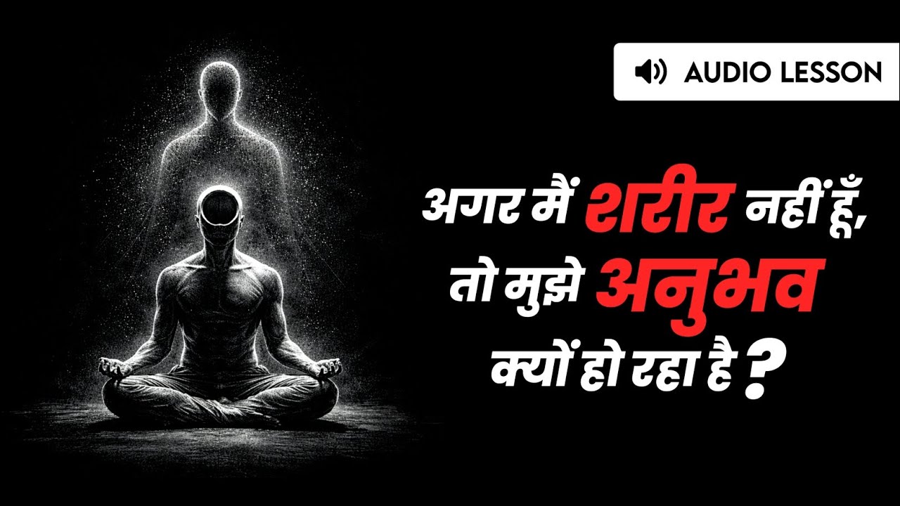 अगर मैं शरीर नहीं हूँ, तो मुझे अनुभव क्यों हो रहा है? - (Audio Lesson)