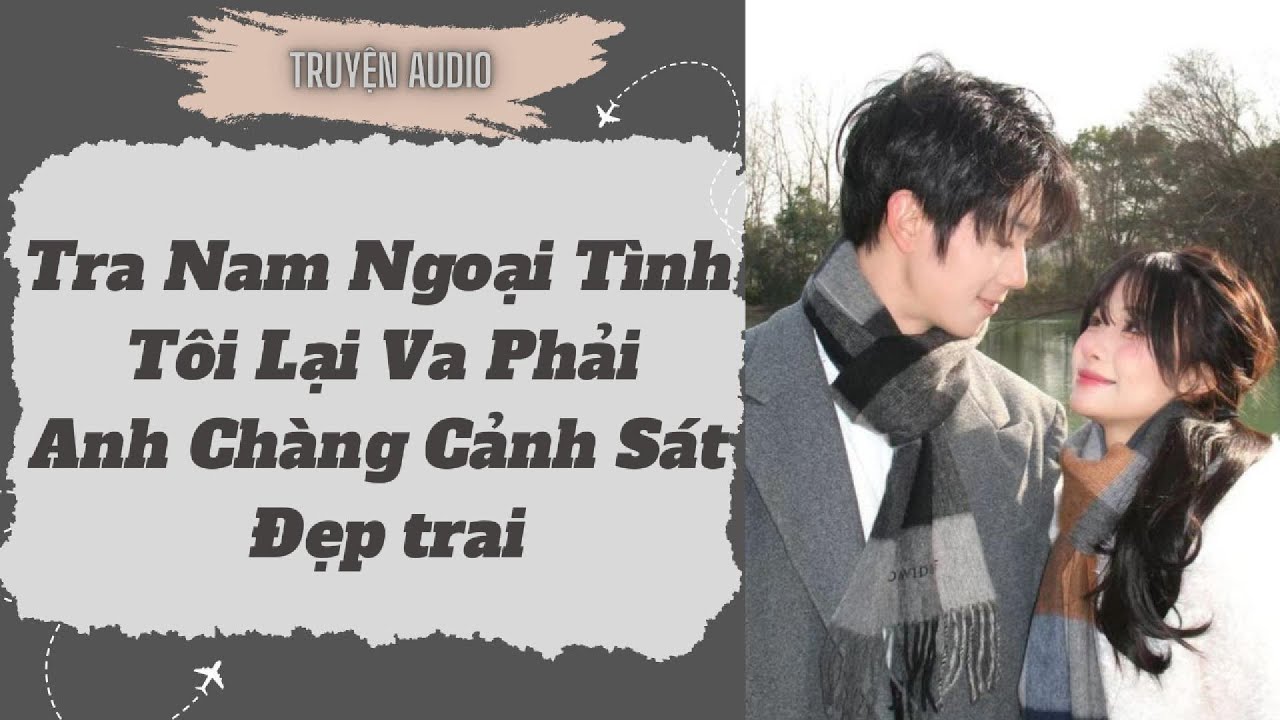 [Truyện Audio ] FULL: Tra Nam Ngoại Tình Tôi Lại Va Phải Anh Chàng Cảnh Sát Đẹp trai