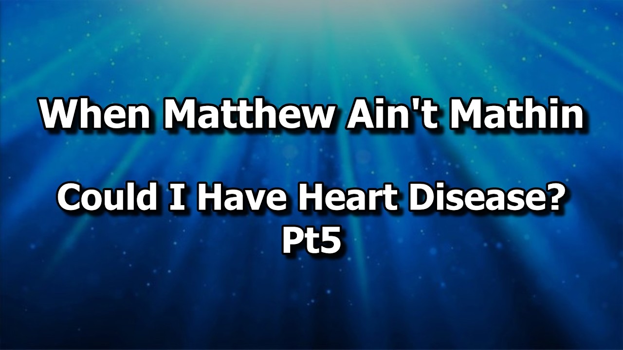 When Matthew Ain’t Mathin-Could I Have Heart Disease? Pt5