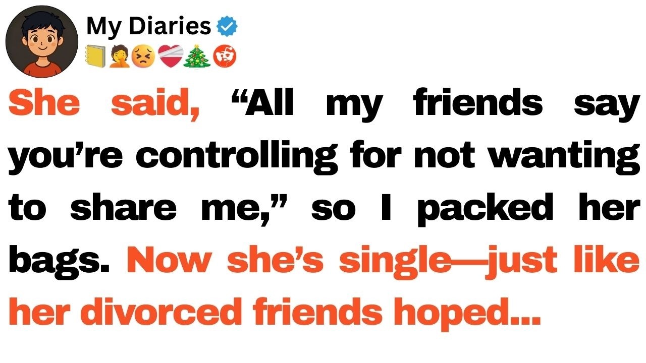 She said, “All my friends say you’re controlling for not wanting to share me,” so I packed her bags.