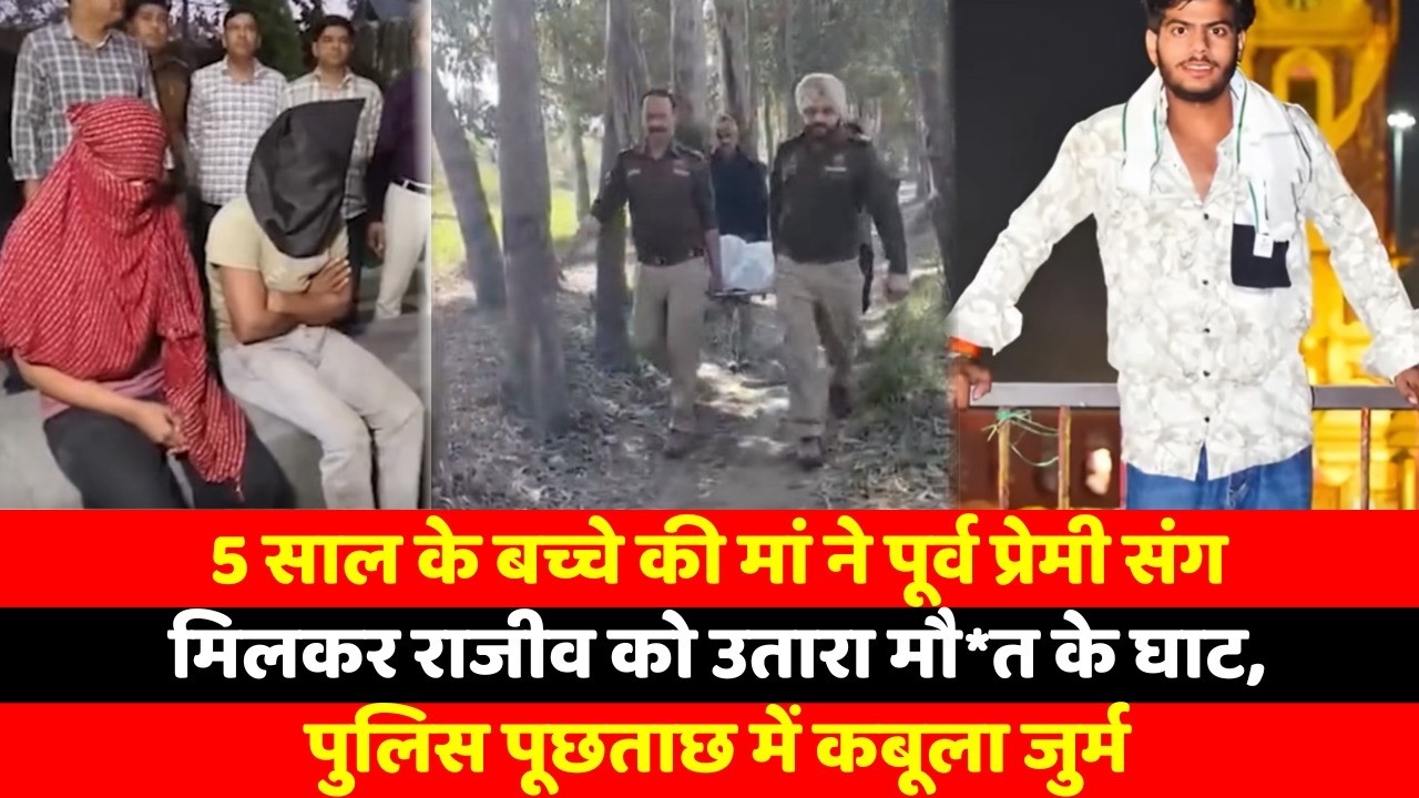 5 साल के बच्चे की मां ने पूर्व प्रेमी संग मिलकर राजीव को उतारा मौ*त के घाट, पुलिस पूछताछ
