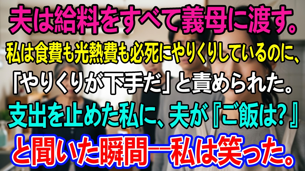 夫は給料をすべて義母に渡す。私は食費も光熱費も必死にやりくりしているのに、「やりくりが下手だ」と責められた。支出を止めた私に、夫が『ご飯は？』と聞いた瞬間――私は笑った。