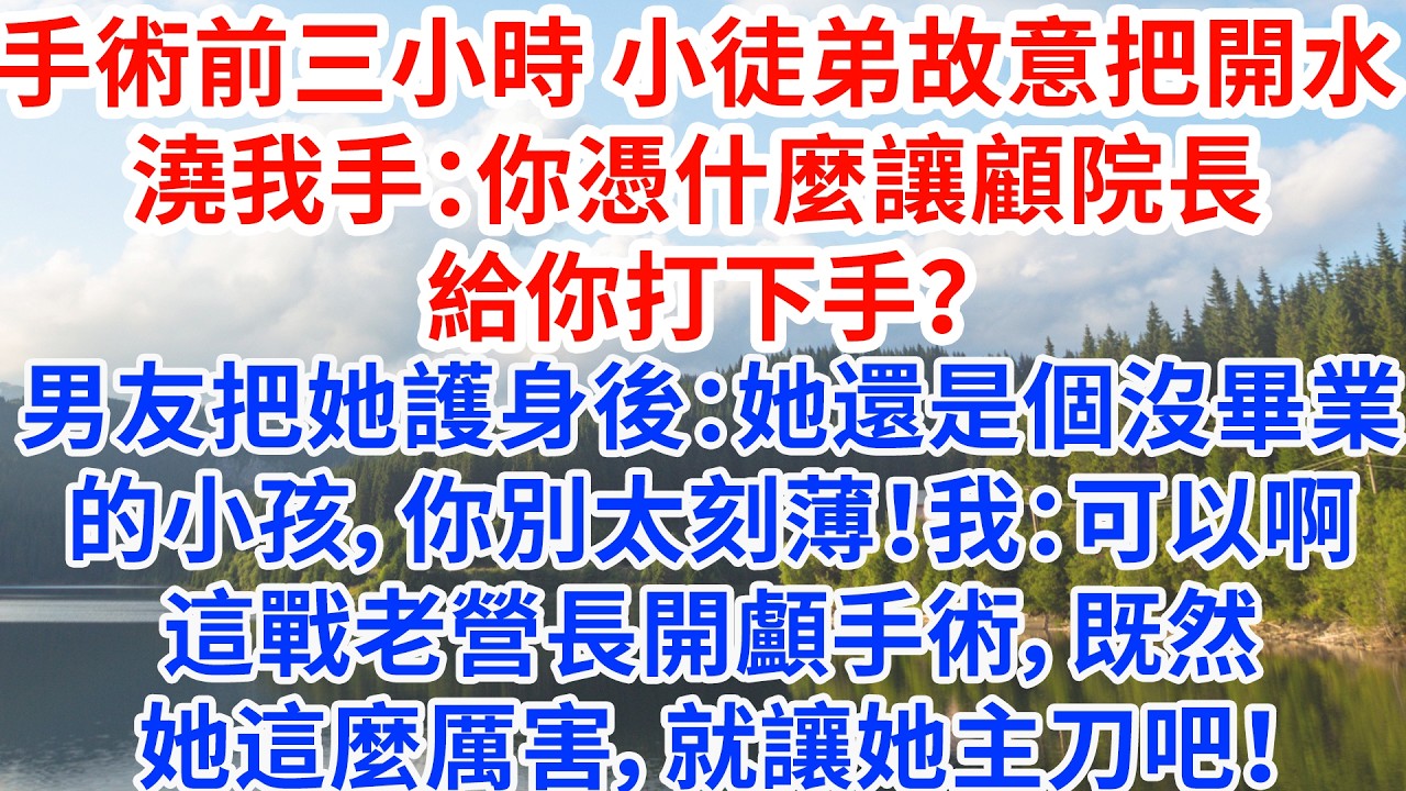手術前三小時 小徒弟故意把開水澆我手：你憑什麼讓顧院長給你打下手？男友把她護身後：她還是個沒畢業的小孩，你別太刻薄！我：可以啊，這戰老營長的開顱手術，既然她這麼厲害，就讓她主刀吧！