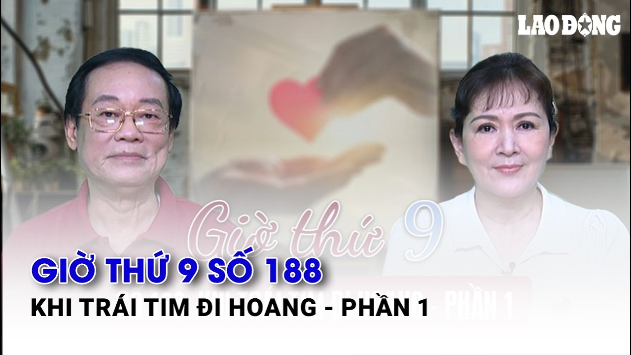 Giờ thứ 9 số 188: Khi trái tim đi hoang - Phần 1| Báo Lao Động