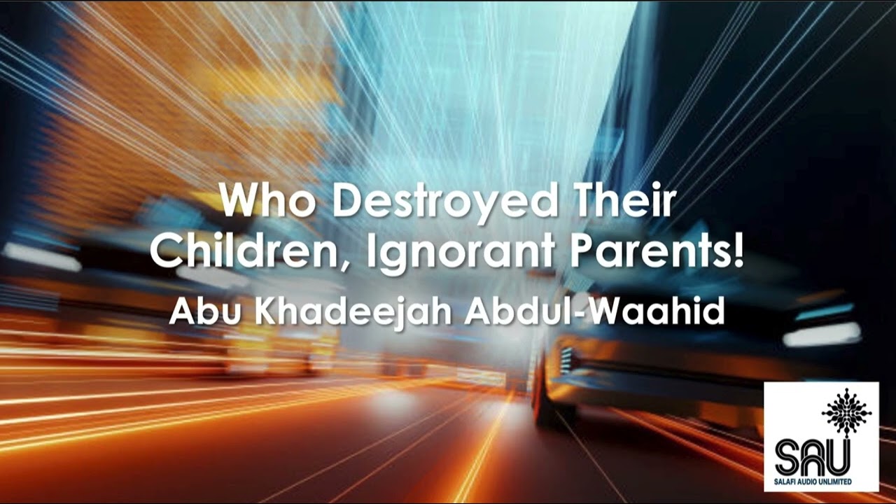 Who Destroyed Their Children, Ignorant Parents! - Abu Khadeejah Abdul Waahid