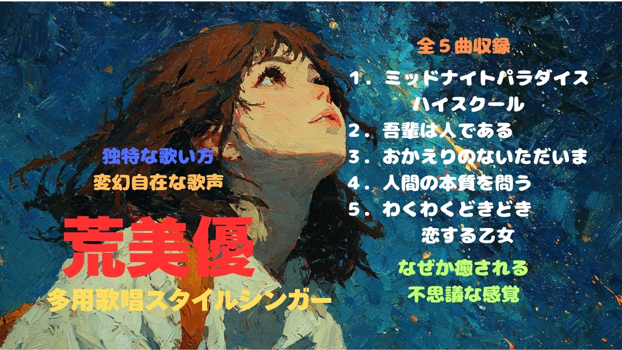 荒美優　多用歌唱スタイルシンガー　全５曲収録　１．ミッドナイトパラダイスハイスクール　２．吾輩は人である　３．おかえりのないただいま　４．人間の本質を問う　５．わくわくどきどき恋する乙女