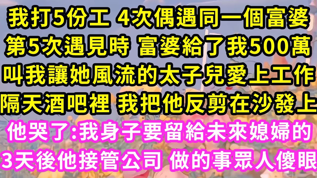 我打5份工 4次偶遇同一個富婆，第5次遇見時 富婆給了我500萬，叫我讓她風流的霸總兒愛上工作，隔天酒吧裡 我把他反剪在沙發上，他哭了:我身子要留給未來女友！3天後公司裡我做的事眾人傻眼#甜寵#灰姑娘
