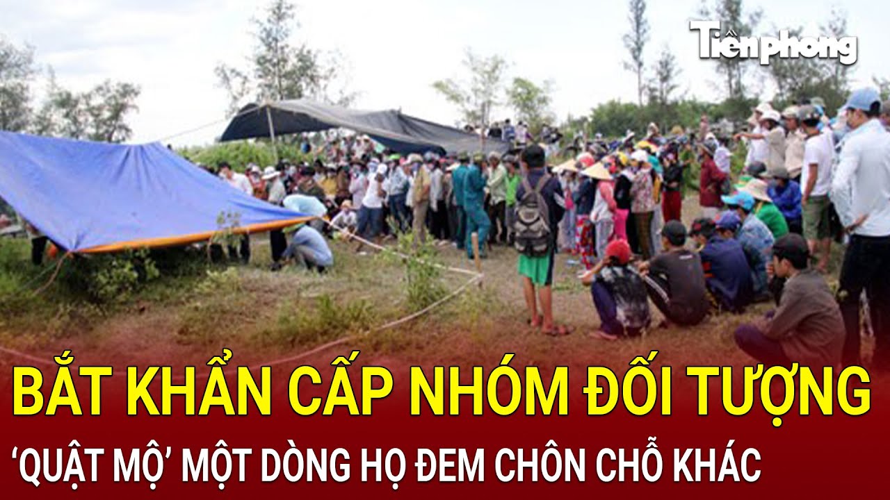 Bản tin thời sự: Bắt khẩn cấp nhóm đối tượng ngang nhiên ‘quật mộ’ một dòng họ đem chôn chỗ khác
