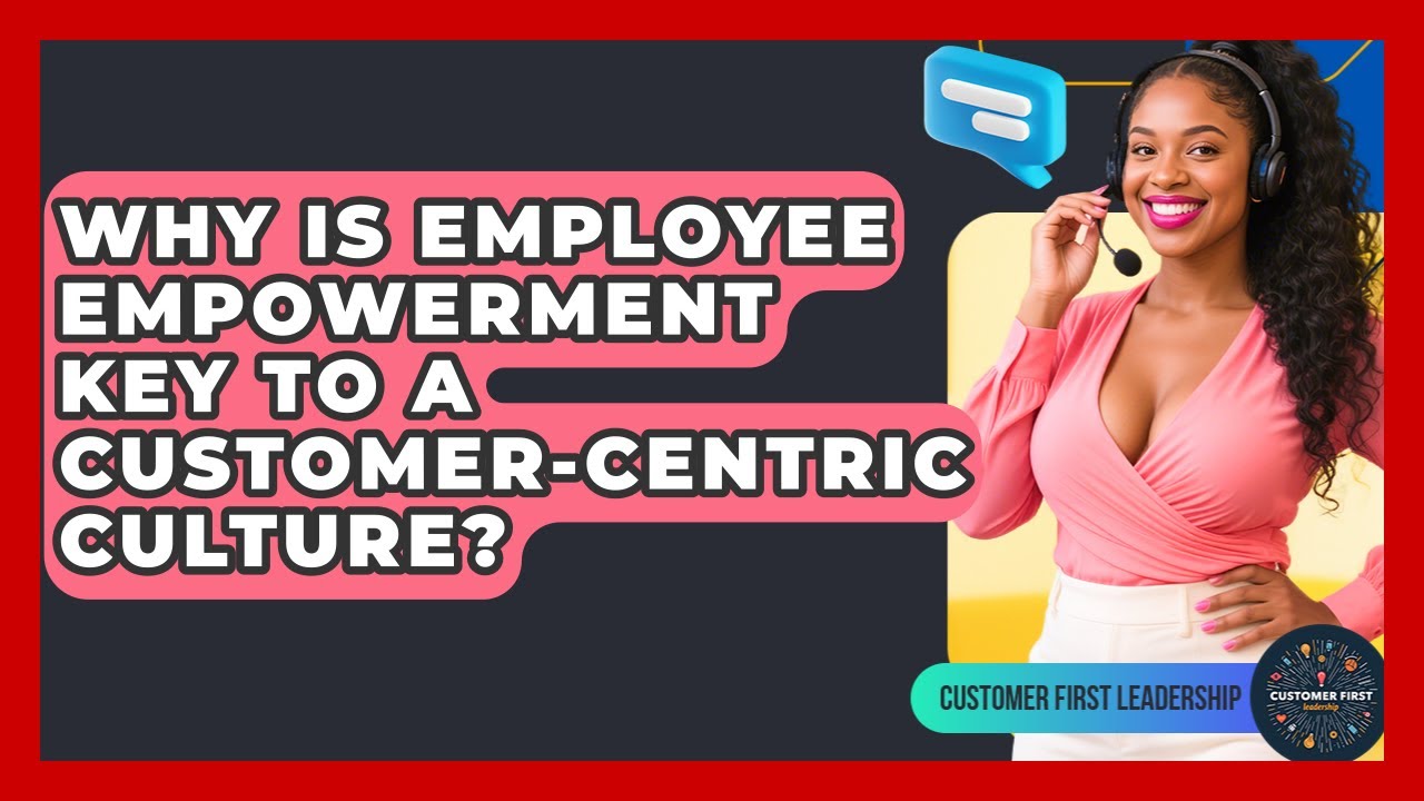 Why Is Employee Empowerment Key To A Customer-centric Culture? - Customer First Leadership