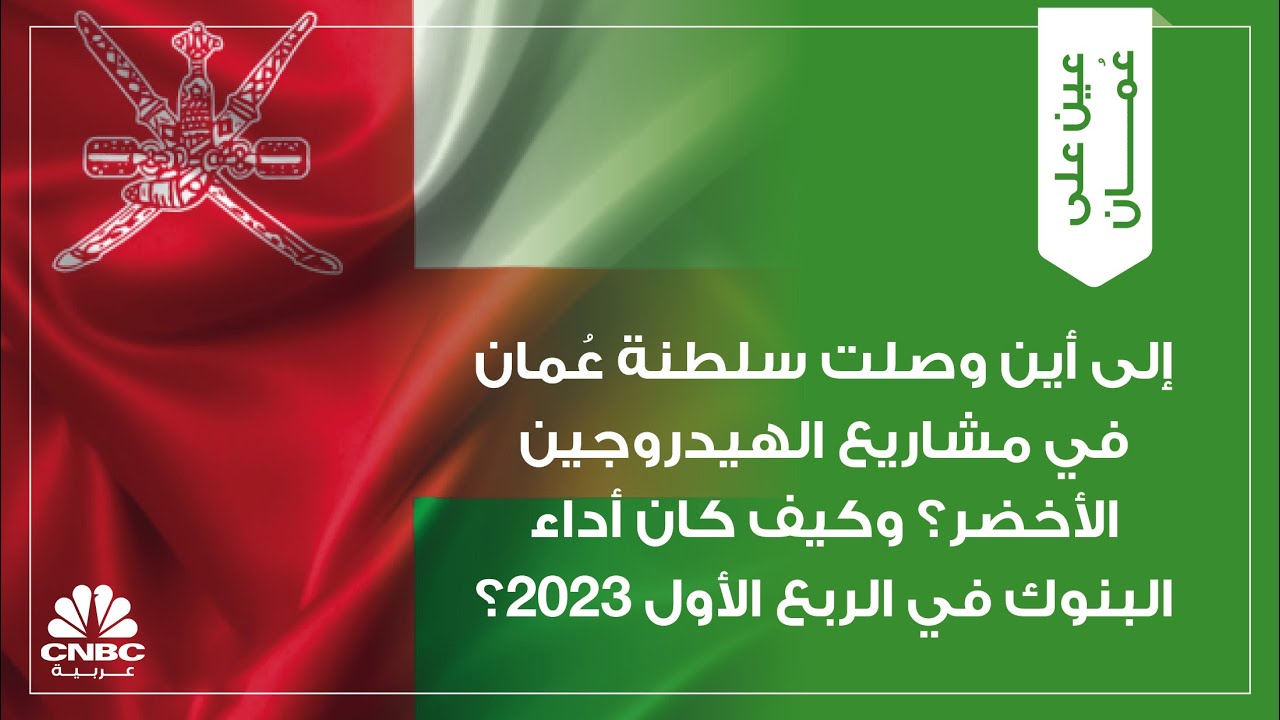 إلى أين وصلت سلطنة عُمان في مشاريع الهيدروجين الأخضر؟ وكيف كان أداء البنوك في الربع الأول 2023؟