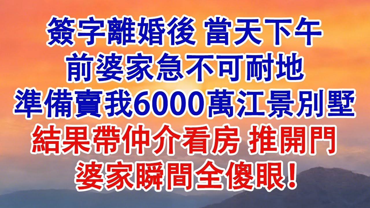 簽字離婚後，當天下午前婆家急不可耐地準備賣我6000萬江景別墅，結果帶仲介看房，推開門，婆家瞬間全傻眼！#婆媳 #家庭 #情感故事