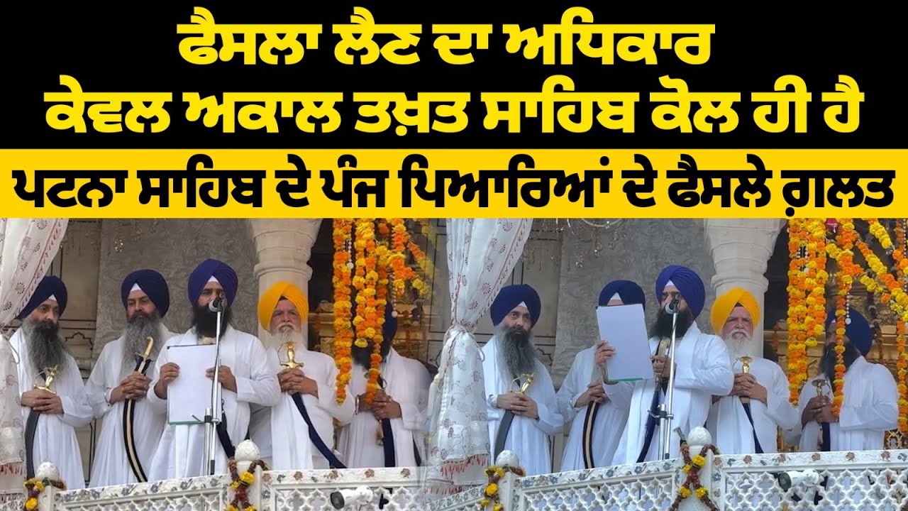 ਫੈਸਲਾ ਲੈਣ ਦਾ ਅਧਿਕਾਰ ਕੇਵਲ ਅਕਾਲ ਤਖ਼ਤ ਸਾਹਿਬ ਕੋਲ ਹੀ ਹੈ ਪਟਨਾ ਸਾਹਿਬ ਦੇ ਪੰਜ ਪਿਆਰਿਆਂ ਦੇ ਫੈਸਲੇ ਗ਼ਲਤ