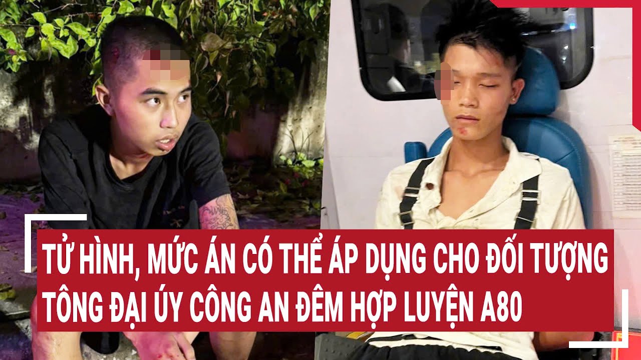 Tử hình, mức án có thể áp dụng cho đối tượng tông Đại úy Công an đêm hợp luyện A80