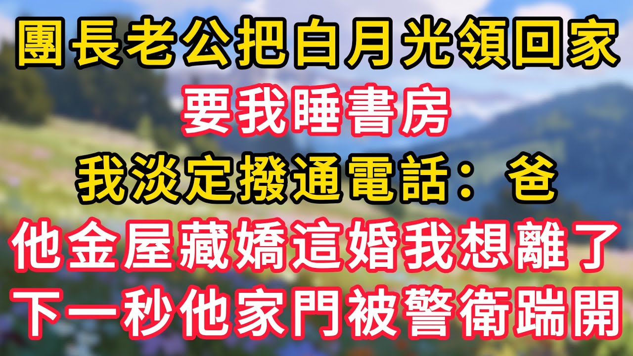 團長老公把白月光領回家，要我睡書房，我淡定撥通電話：爸，他金屋藏嬌這婚我想離了，五分鐘後他家被警衛踹開！ #為人處世 #生活经验#深夜淺讀 #情感故事 #人間心理 #小说