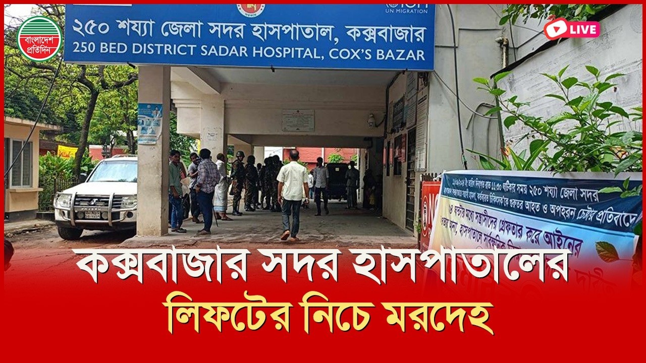 কক্সবাজার সদর হাসপাতালের লিফটের নিচে ম র দেহ। সরাসরি