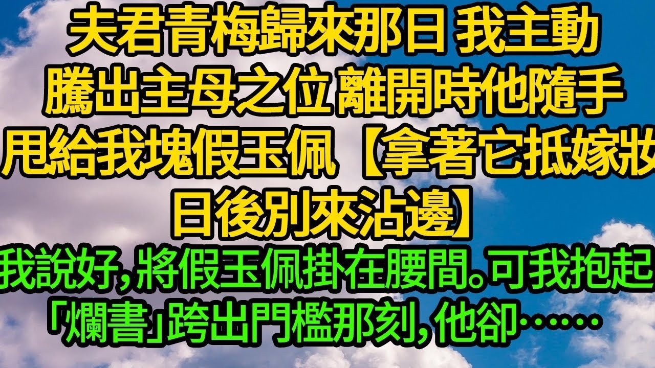 夫君青梅歸來那日，我主動騰出主母之位，離開時他隨手甩給我塊假玉佩【拿著它抵嫁妝，日後別來沾邊】我說好，將假玉佩掛在腰間。可我抱起「爛書」跨出門檻那刻，他卻……