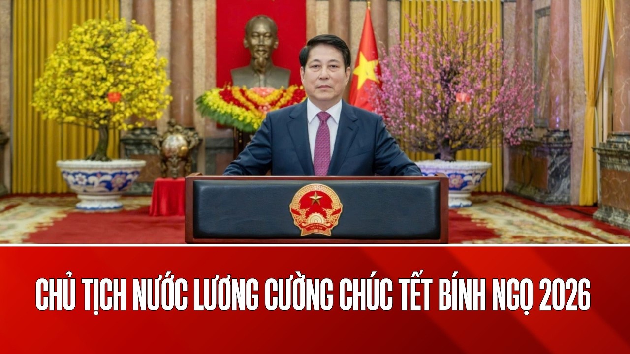 Chủ tịch nước Lương Cường chúc Tết Bính Ngọ 2026