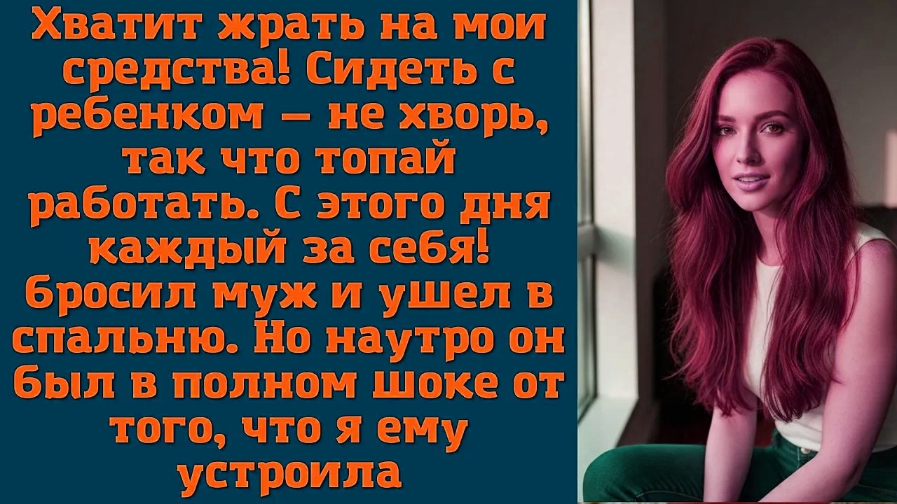 Хватит жрать на мои средства! Сидеть с ребенком — не хворь, так что топай работать. С этого дня