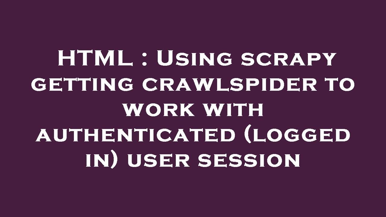 HTML : Using scrapy getting crawlspider to work with authenticated (logged in) user session